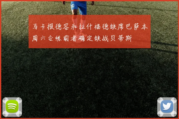 马卡报德容和拉什福德缺席巴萨本周六合练前者确定缺战贝蒂斯